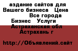 Cаздание сайтов для Вашего бизнеса › Цена ­ 5 000 - Все города Бизнес » Услуги   . Астраханская обл.,Астрахань г.